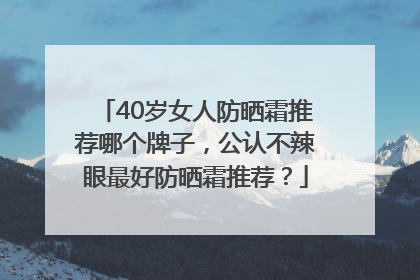 40岁女人防晒霜推荐哪个牌子，公认不辣眼最好防晒霜推荐？