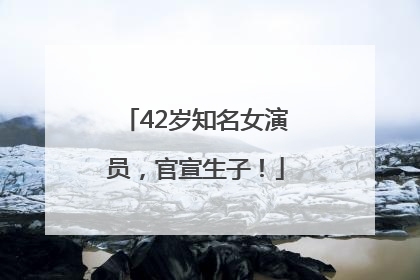 42岁知名女演员，官宣生子！