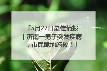 5月27日最佳情报｜济南一男子突发疾病，市民跪地施救！