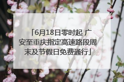 6月18日零时起 广安至重庆指定高速路段周末及节假日免费通行