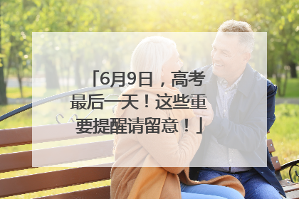 6月9日，高考最后一天！这些重要提醒请留意！