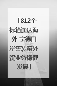812个标箱通达海外 宁德口岸集装箱外贸业务稳健发展