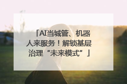 AI当城管、机器人来服务！解锁基层治理“未来模式”