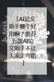 AI论文助手哪个好用啊？推荐五款AI论文助手不让大家走弯路