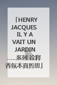 HENRY JACQUES IL Y AVAIT UN JARDIN……系列 诠释香氛本真哲思