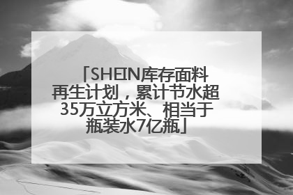SHEIN库存面料再生计划，累计节水超35万立方米、相当于瓶装水7亿瓶