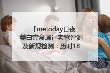 metoday日夜美白套盒通过老爸评测及新规检测：历时182天验证有效性